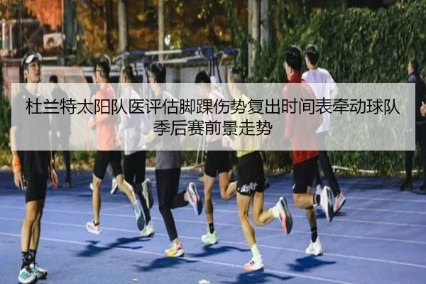 杜兰特太阳队医评估脚踝伤势复出时间表牵动球队季后赛前景走势