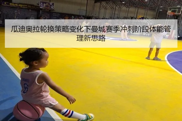 瓜迪奥拉轮换策略变化下曼城赛季冲刺阶段体能管理新思路