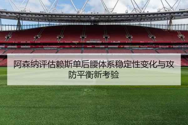 阿森纳评估赖斯单后腰体系稳定性变化与攻防平衡新考验